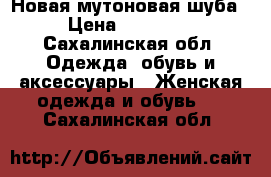 Новая мутоновая шуба › Цена ­ 10 000 - Сахалинская обл. Одежда, обувь и аксессуары » Женская одежда и обувь   . Сахалинская обл.